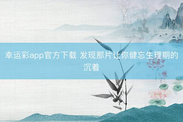 幸运彩app官方下载 发现那片让你健忘生理期的沉着