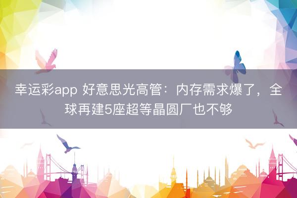 幸运彩app 好意思光高管：内存需求爆了，全球再建5座超等晶圆厂也不够