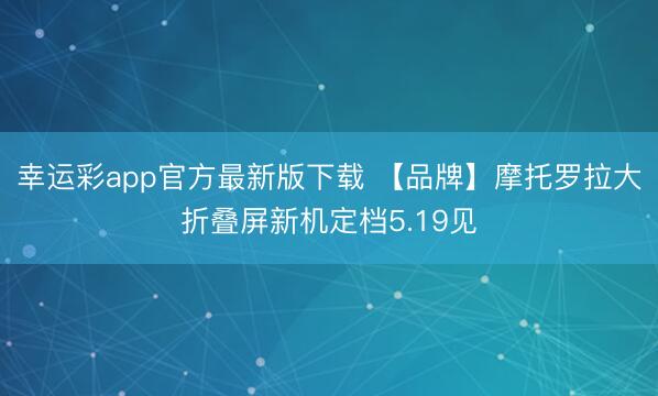 幸运彩app官方最新版下载 【品牌】摩托罗拉大折叠屏新机定档5.19见