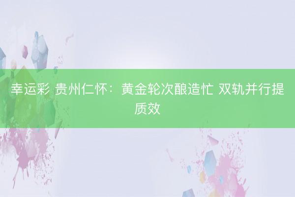 幸运彩 贵州仁怀：黄金轮次酿造忙 双轨并行提质效