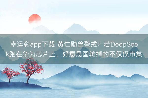 幸运彩app下载 黄仁勋曾警戒：若DeepSeek跑在华为芯片上，好意思国输掉的不仅仅市集