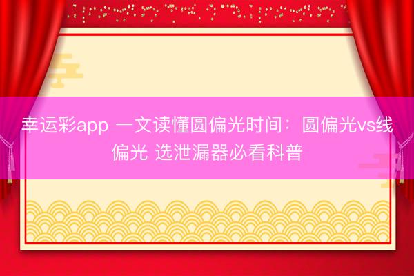幸运彩app 一文读懂圆偏光时间：圆偏光vs线偏光 选泄漏器必看科普