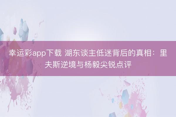 幸运彩app下载 湖东谈主低迷背后的真相：里夫斯逆境与杨毅尖锐点评