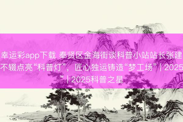 幸运彩app下载 奉贤区金海街谈科普小站站长张建良：银龄不辍点亮“科普灯”，匠心独运铸造“梦工场” | 2025科普之星