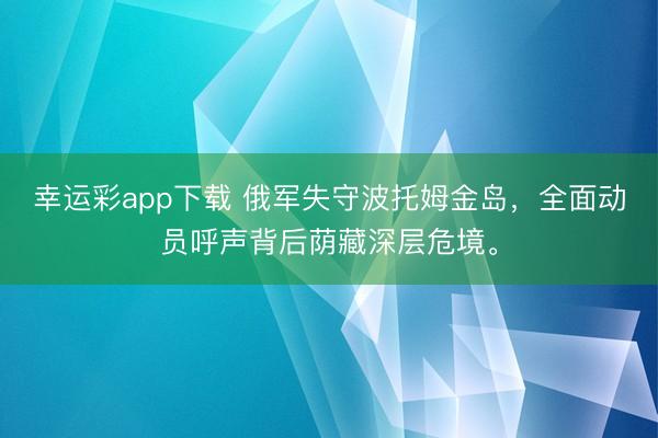 幸运彩app下载 俄军失守波托姆金岛，全面动员呼声背后荫藏深层危境。