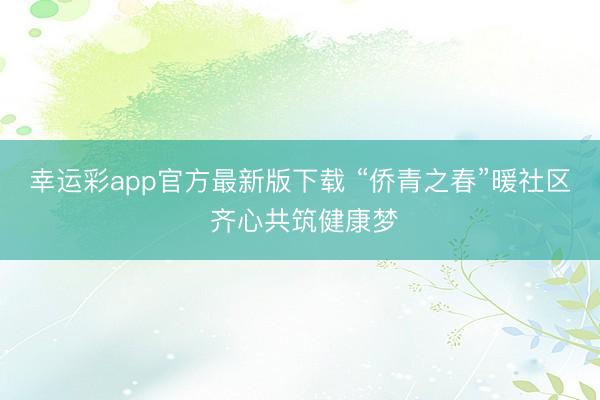 幸运彩app官方最新版下载 “侨青之春”暖社区 齐心共筑健康梦
