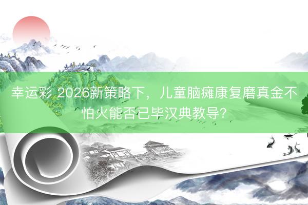 幸运彩 2026新策略下，儿童脑瘫康复磨真金不怕火能否已毕汉典教导？