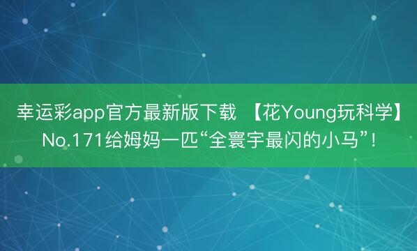 幸运彩app官方最新版下载 【花Young玩科学】No.171给姆妈一匹“全寰宇最闪的小马”！