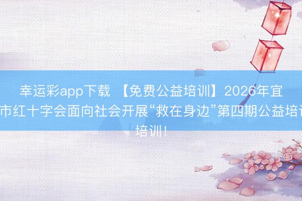 幸运彩app下载 【免费公益培训】2026年宜宾市红十字会面向社会开展“救在身边”第四期公益培训！