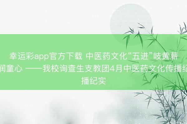 幸运彩app官方下载 中医药文化“五进”岐黄薪火润童心 ——我校询查生支教团4月中医药文化传播纪实