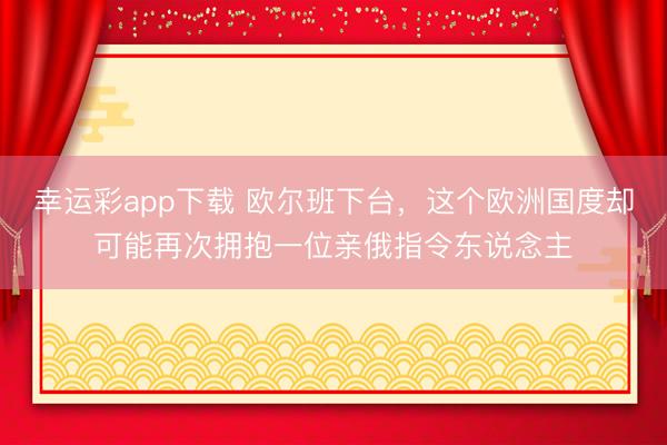 幸运彩app下载 欧尔班下台，这个欧洲国度却可能再次拥抱一位亲俄指令东说念主