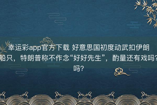 幸运彩app官方下载 好意思国初度动武扣伊朗船只，特朗普称不作念“好好先生”，酌量还有戏吗？