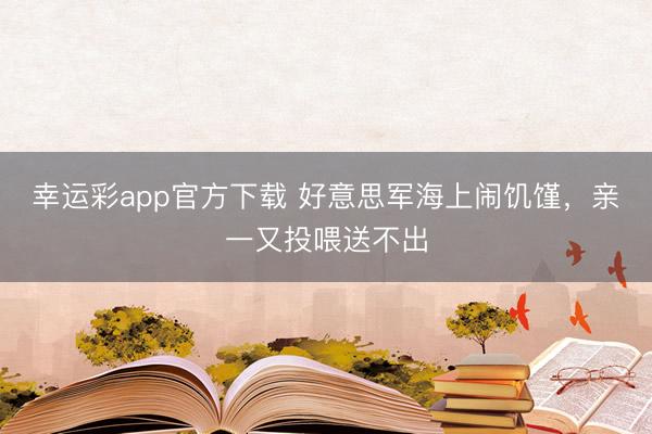 幸运彩app官方下载 好意思军海上闹饥馑，亲一又投喂送不出