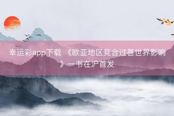 幸运彩app下载 《欧亚地区竞合过甚世界影响》一书在沪首发