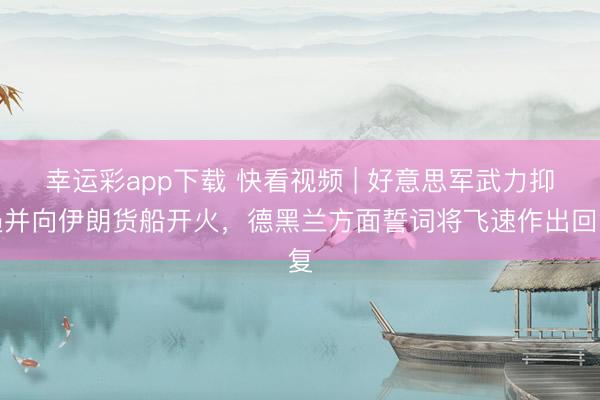 幸运彩app下载 快看视频 | 好意思军武力抑遏并向伊朗货船开火，<a href=