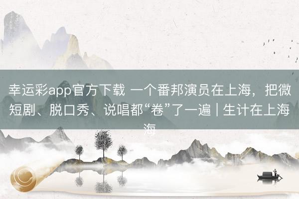 幸运彩app官方下载 一个番邦演员在上海，把微短剧、脱口秀、说唱都“卷”了一遍 | 生计在上海