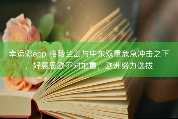 幸运彩app 格陵兰岛与中东双重危急冲击之下，好意思欧不对加重，欧洲努力选拔