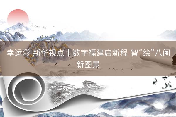 幸运彩 新华视点｜数字福建启新程 智“绘”八闽新图景