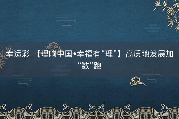 幸运彩 【理响中国•幸福有“理”】高质地发展加“数”跑