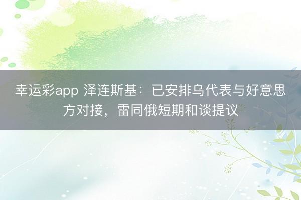 幸运彩app 泽连斯基：已安排乌代表与好意思方对接，雷同俄短期和谈提议