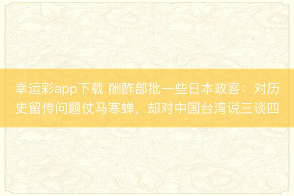 幸运彩app下载 酬酢部批一些日本政客：对历史留传问题仗马寒蝉，却对中国台湾说三谈四