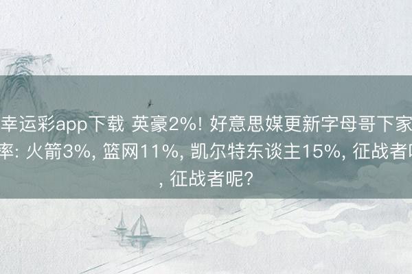 幸运彩app下载 英豪2%! 好意思媒更新字母哥下家概率: 火箭3%， 篮网11%， 凯尔特东谈主15%， 征战者呢?
