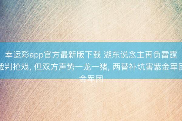 幸运彩app官方最新版下载 湖东说念主再负雷霆裁判抢戏, 但双方声势一龙一猪, 两替补坑害紫金军团