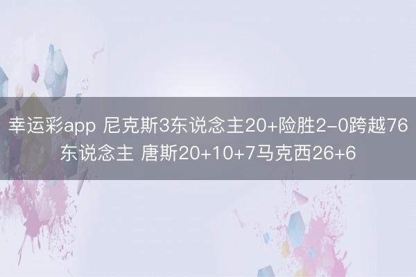 幸运彩app 尼克斯3东说念主20+险胜2-0跨越76东说念主 唐斯20+10+7马克西26+6