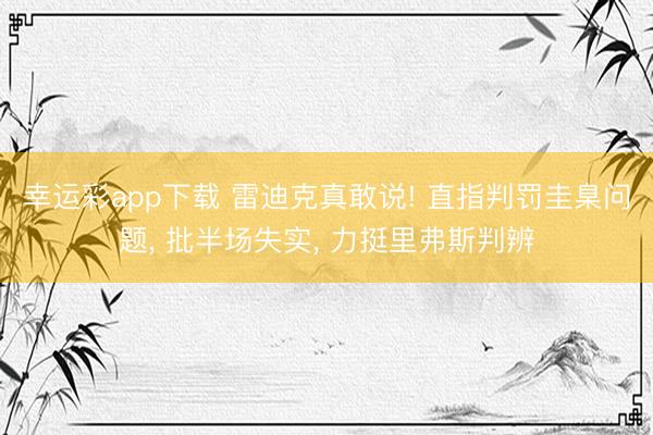 幸运彩app下载 雷迪克真敢说! 直指判罚圭臬问题, 批半场失实, 力挺里弗斯判辨