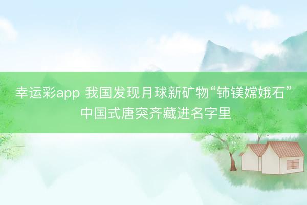 幸运彩app 我国发现月球新矿物“铈镁嫦娥石” 中国式唐突齐藏进名字里