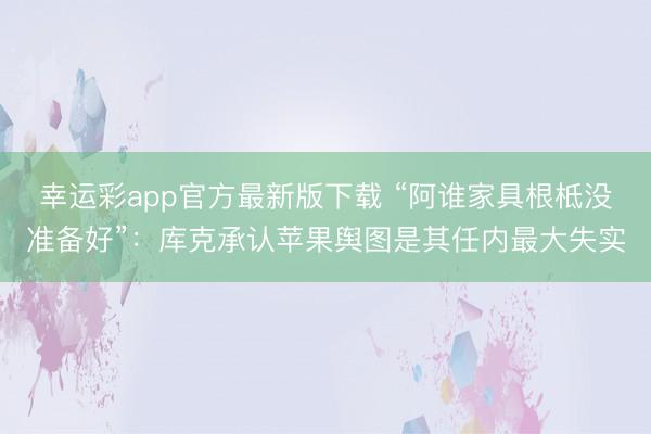 幸运彩app官方最新版下载 “阿谁家具根柢没准备好”：库克承认苹果舆图是其任内最大失实