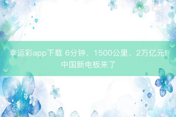 幸运彩app下载 6分钟、1500公里、2万亿元!中国新电板来了