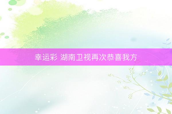 幸运彩 湖南卫视再次恭喜我方