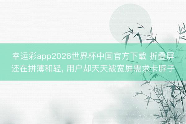 幸运彩app2026世界杯中国官方下载 折叠屏还在拼薄和轻, 用户却天天被宽屏需求卡脖子