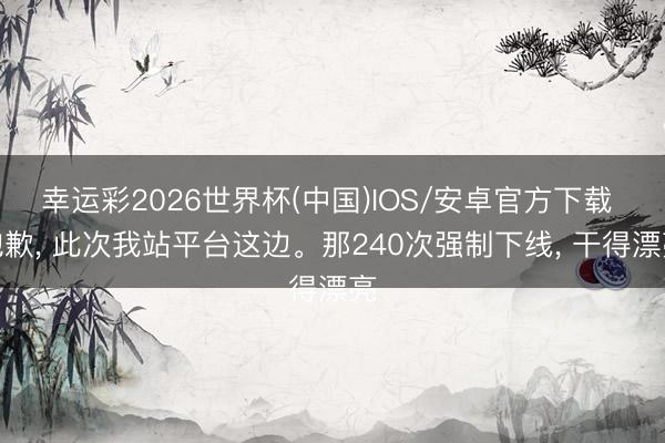 幸运彩2026世界杯(中国)IOS/安卓官方下载 抱歉, 此次我站平台这边。那240次强制下线, 干得漂亮