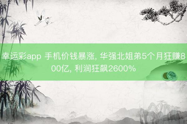 幸运彩app 手机价钱暴涨, 华强北姐弟5个月狂赚800亿, 利润狂飙2600%
