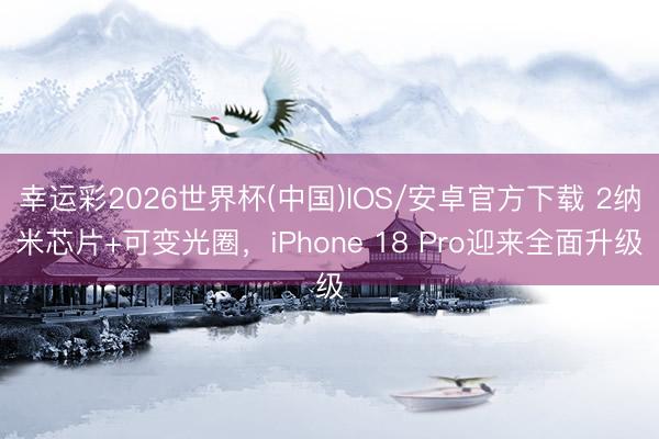幸运彩2026世界杯(中国)IOS/安卓官方下载 2纳米芯片+可变光圈，iPhone 18 Pro迎来全面升级