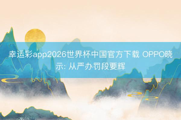 幸运彩app2026世界杯中国官方下载 OPPO晓示: 从严办罚段要辉