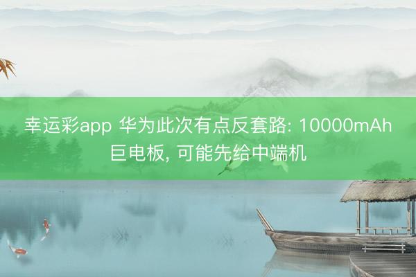 幸运彩app 华为此次有点反套路: 10000mAh巨电板, 可能先给中端机