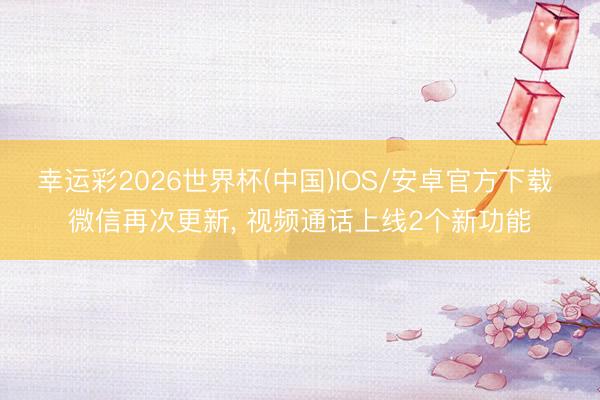 幸运彩2026世界杯(中国)IOS/安卓官方下载 微信再次更新, 视频通话上线2个新功能