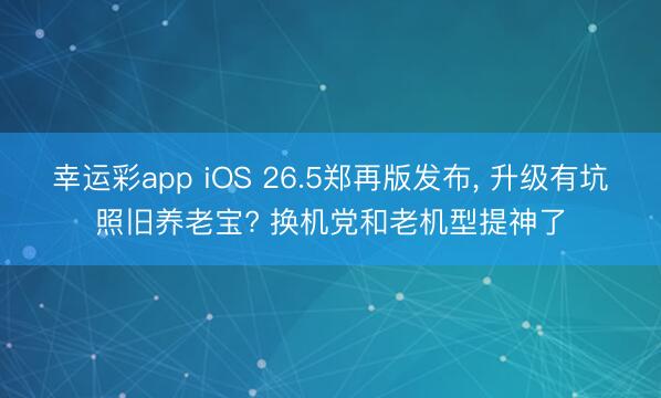 幸运彩app iOS 26.5郑再版发布, 升级有坑照旧养老宝? 换机党和老机型提神了