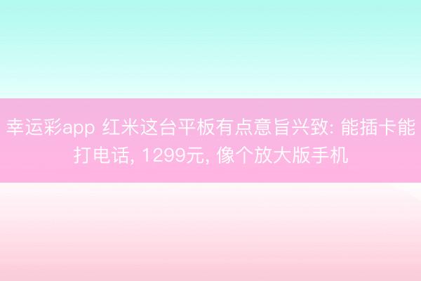 幸运彩app 红米这台平板有点意旨兴致: 能插卡能打电话, 1299元, 像个放大版手机