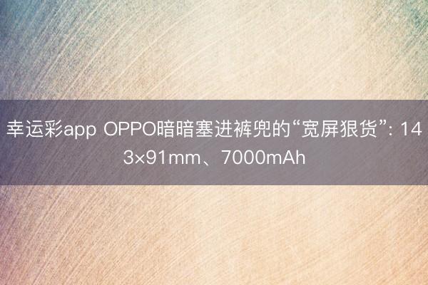 幸运彩app OPPO暗暗塞进裤兜的“宽屏狠货”: 143×91mm、7000mAh