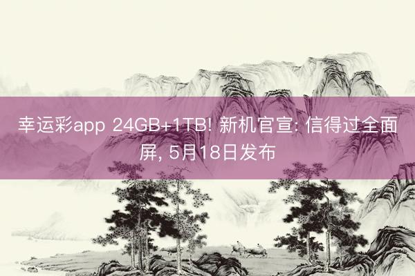 幸运彩app 24GB+1TB! 新机官宣: 信得过全面屏, 5月18日发布