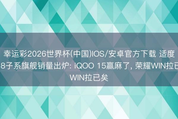 幸运彩2026世界杯(中国)IOS/安卓官方下载 适度W18子系旗舰销量出炉: iQOO 15赢麻了, 荣耀WIN拉已矣