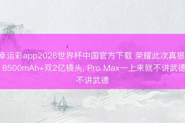 幸运彩app2026世界杯中国官方下载 荣耀此次真狠: 8500mAh+双2亿镜头, Pro Max一上来就不讲武德