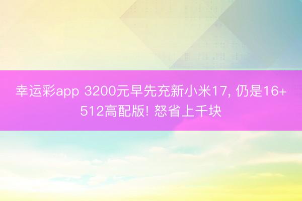 幸运彩app 3200元早先充新小米17, 仍是16+512高配版! 怒省上千块