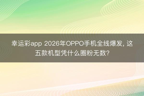 幸运彩app 2026年OPPO手机全线爆发, 这五款机型凭什么圈粉无数?