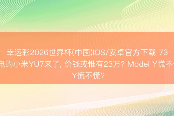 幸运彩2026世界杯(中国)IOS/安卓官方下载 73度电的小米YU7来了, 价钱或惟有23万? Model Y慌不慌?