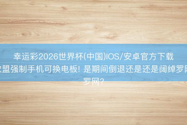 幸运彩2026世界杯(中国)IOS/安卓官方下载 欧盟强制手机可换电板! 是期间倒退还是还是阔绰罗网?